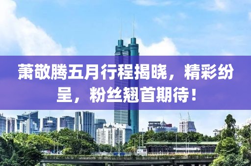 萧敬腾五月行程揭晓，精彩纷呈，粉丝翘首期待！