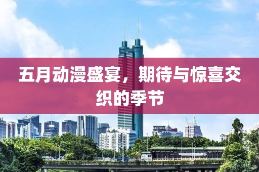 五月动漫盛宴，期待与惊喜交织的季节