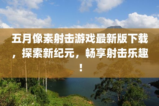 五月像素射击游戏最新版下载，探索新纪元，畅享射击乐趣！