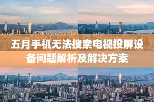 五月手机无法搜索电视投屏设备问题解析及解决方案