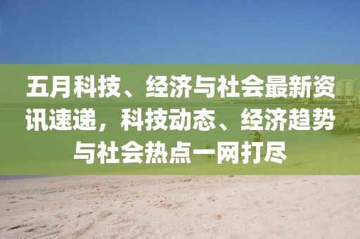 五月科技、经济与社会最新资讯速递，科技动态、经济趋势与社会热点一网打尽