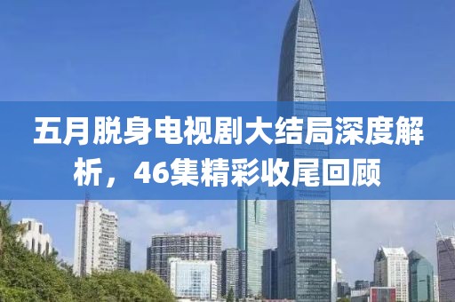 五月脱身电视剧大结局深度解析，46集精彩收尾回顾