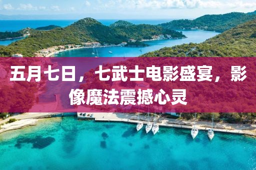 五月七日，七武士电影盛宴，影像魔法震撼心灵