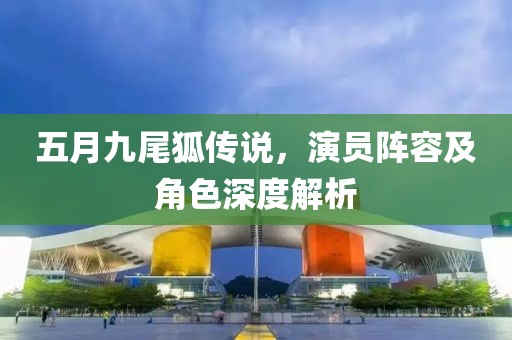 五月九尾狐传说，演员阵容及角色深度解析