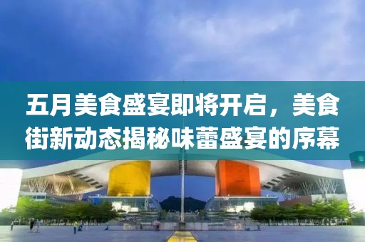 五月美食盛宴即将开启，美食街新动态揭秘味蕾盛宴的序幕