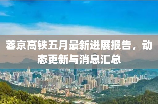 蓉京高铁五月最新进展报告，动态更新与消息汇总