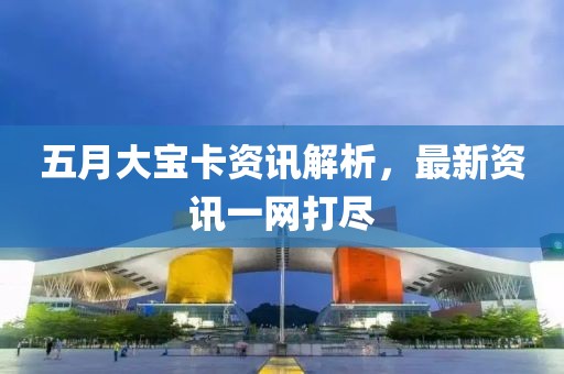 五月大宝卡资讯解析，最新资讯一网打尽