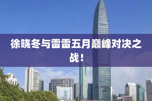 徐晓冬与雷雷五月巅峰对决之战！