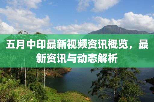 五月中印最新视频资讯概览，最新资讯与动态解析