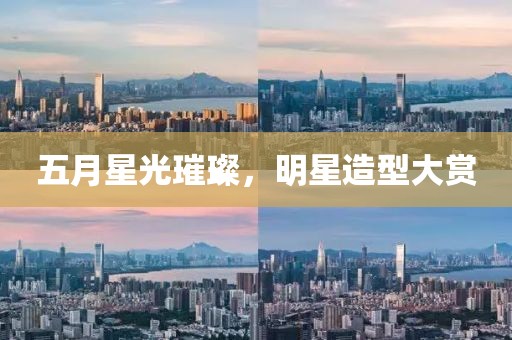 五月星光璀璨，明星造型大赏