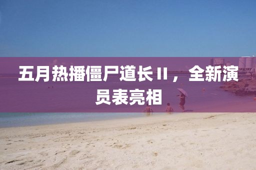 五月热播僵尸道长Ⅱ，全新演员表亮相