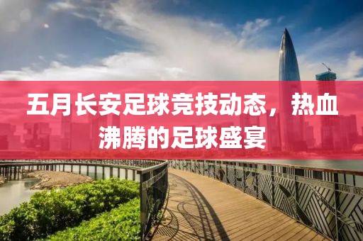 五月长安足球竞技动态，热血沸腾的足球盛宴