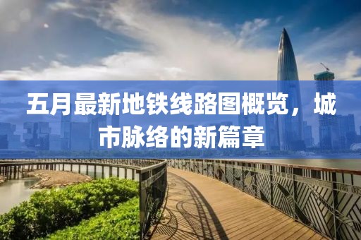 五月最新地铁线路图概览，城市脉络的新篇章