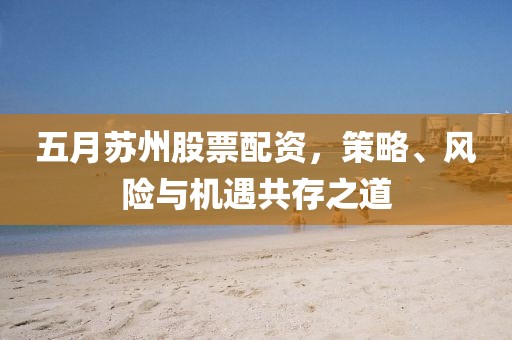 五月苏州股票配资，策略、风险与机遇共存之道