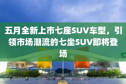 五月全新上市七座SUV车型，引领市场潮流的七坐SUV即将登场
