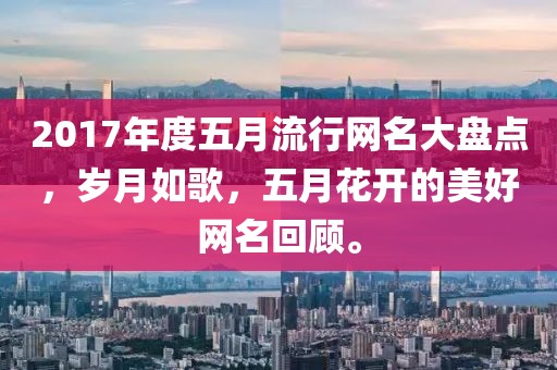 2017年度五月流行网名大盘点，岁月如歌，五月花开的美好网名回顾。