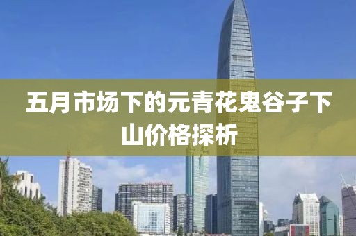 五月市场下的元青花鬼谷子下山价格探析