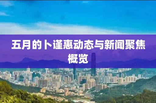 五月的卜谨惠动态与新闻聚焦概览