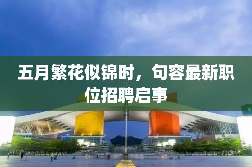 五月繁花似锦时，句容最新职位招聘启事