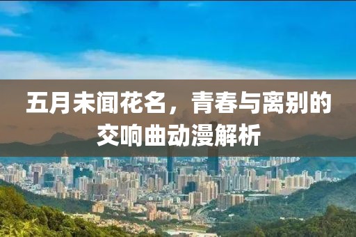五月未闻花名，青春与离别的交响曲动漫解析