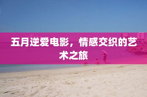 五月逆爱电影，情感交织的艺术之旅