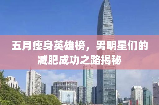 五月瘦身英雄榜，男明星们的减肥成功之路揭秘