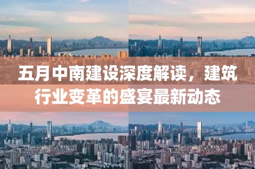五月中南建设深度解读，建筑行业变革的盛宴最新动态