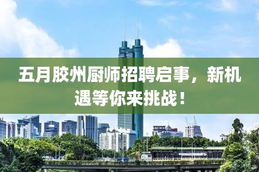 五月胶州厨师招聘启事，新机遇等你来挑战！