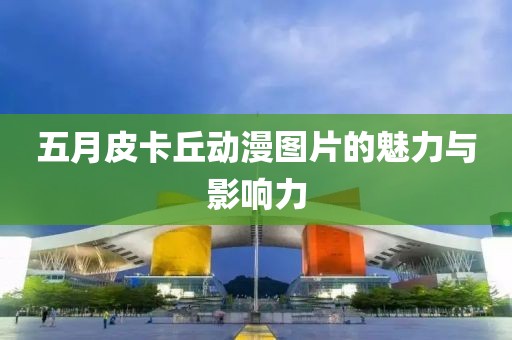 五月皮卡丘动漫图片的魅力与影响力