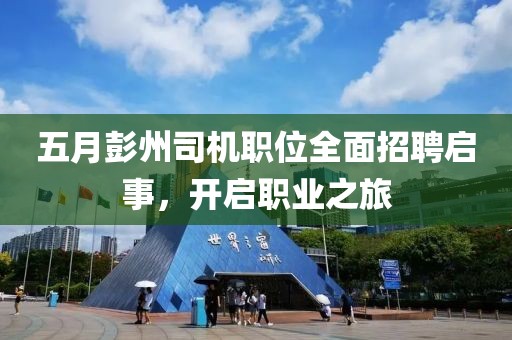 五月彭州司机职位全面招聘启事，开启职业之旅