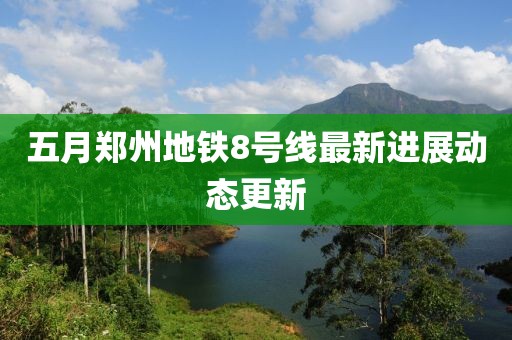 五月郑州地铁8号线最新进展动态更新