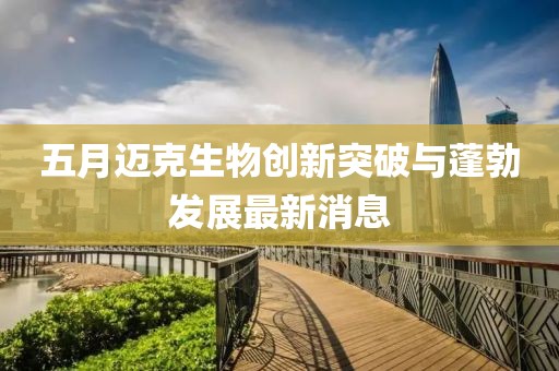 五月迈克生物创新突破与蓬勃发展最新消息