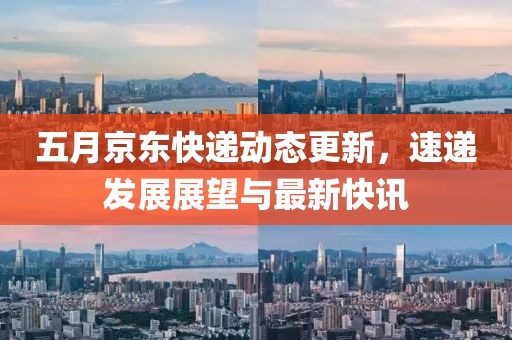 五月京东快递动态更新，速递发展展望与最新快讯