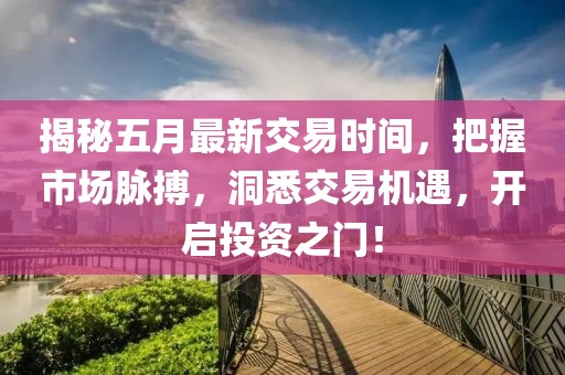 揭秘五月最新交易时间，把握市场脉搏，洞悉交易机遇，开启投资之门！