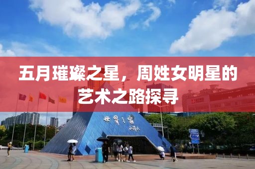 五月璀璨之星，周姓女明星的艺术之路探寻