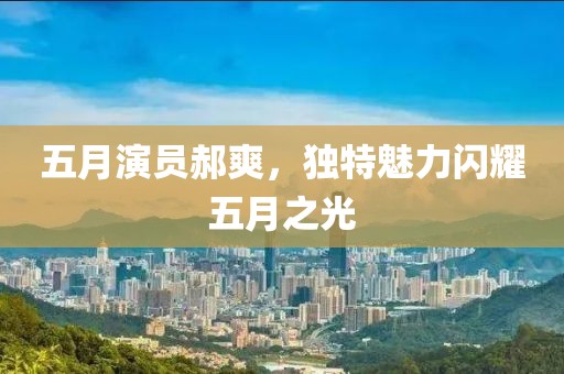 五月演员郝爽，独特魅力闪耀五月之光