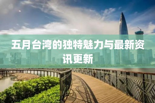 五月台湾的独特魅力与最新资讯更新