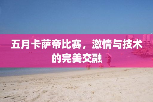 五月卡萨帝比赛，激情与技术的完美交融