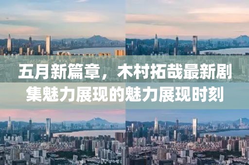 五月新篇章，木村拓哉最新剧集魅力展现的魅力展现时刻