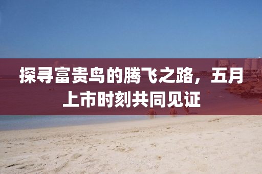 探寻富贵鸟的腾飞之路，五月上市时刻共同见证