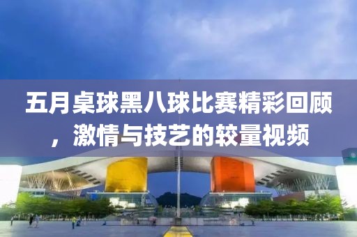 五月桌球黑八球比赛精彩回顾，激情与技艺的较量视频