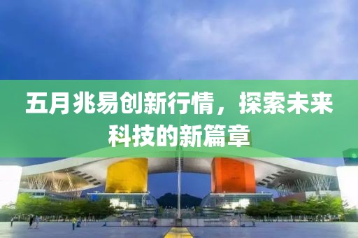 五月兆易创新行情，探索未来科技的新篇章