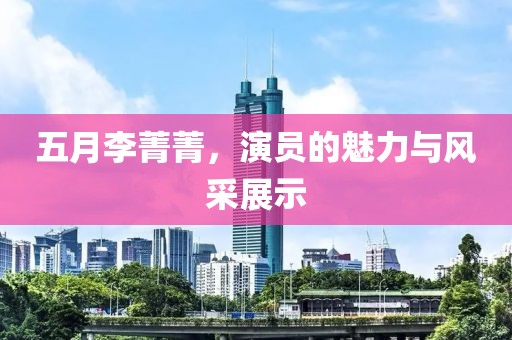 五月李菁菁，演员的魅力与风采展示