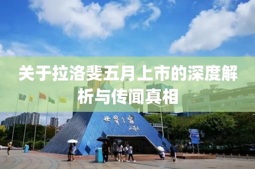 关于拉洛斐五月上市的深度解析与传闻真相