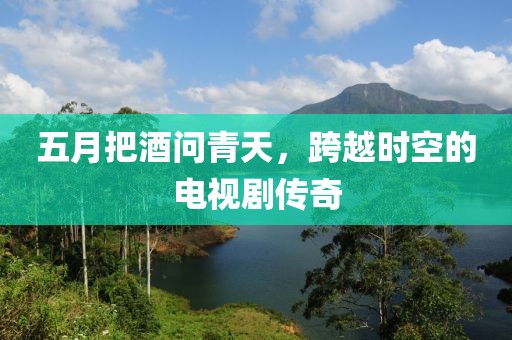 五月把酒问青天，跨越时空的电视剧传奇