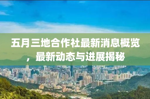 五月三地合作社最新消息概览，最新动态与进展揭秘