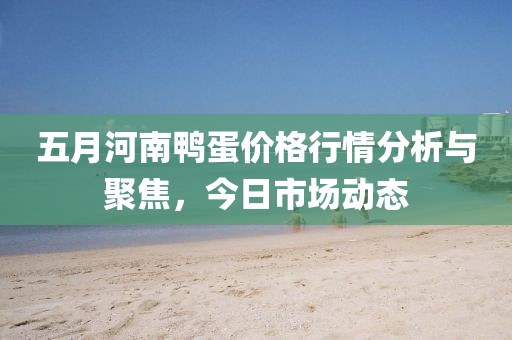 五月河南鸭蛋价格行情分析与聚焦，今日市场动态