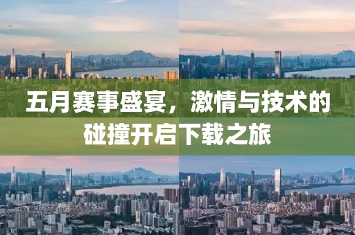 五月赛事盛宴，激情与技术的碰撞开启下载之旅