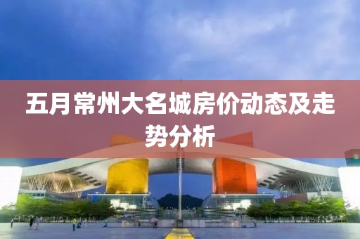 五月常州大名城房价动态及走势分析