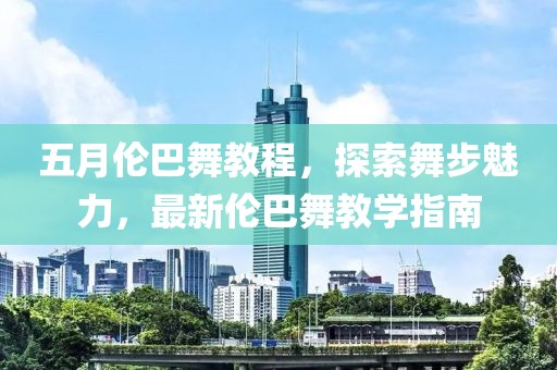 五月伦巴舞教程，探索舞步魅力，最新伦巴舞教学指南